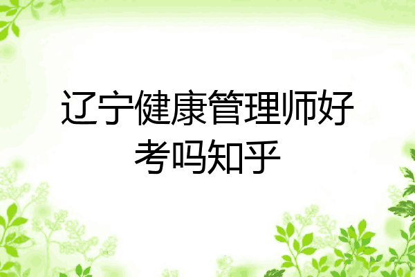 辽宁健康管理师好考吗知乎