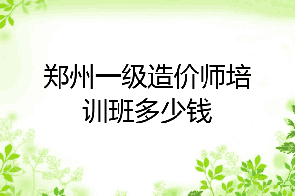 郑州一级造价师培训班多少钱