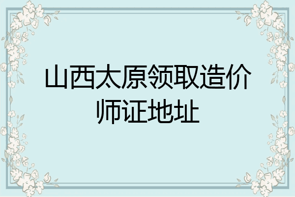 山西太原领取造价师证地址
