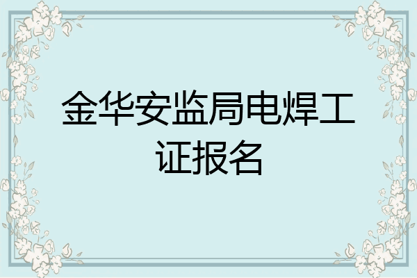 金华安监局电焊工证报名