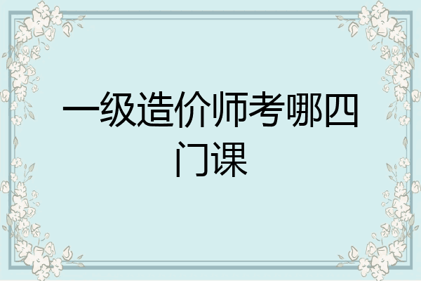 一级造价师考哪四门课