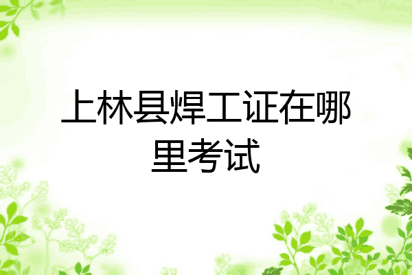 上林县焊工证在哪里考试