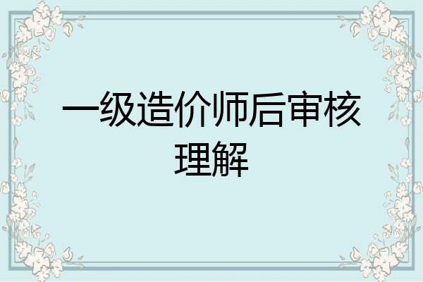 一级造价师后审核理解