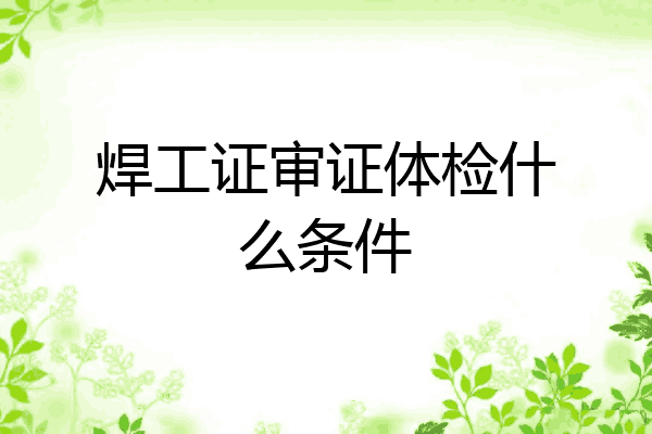 焊工证审证体检什么条件