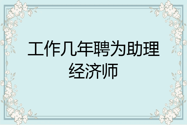 工作几年聘为助理经济师