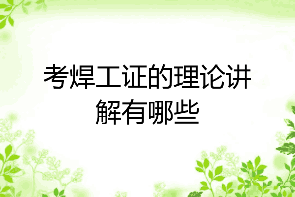 考焊工证的理论讲解有哪些