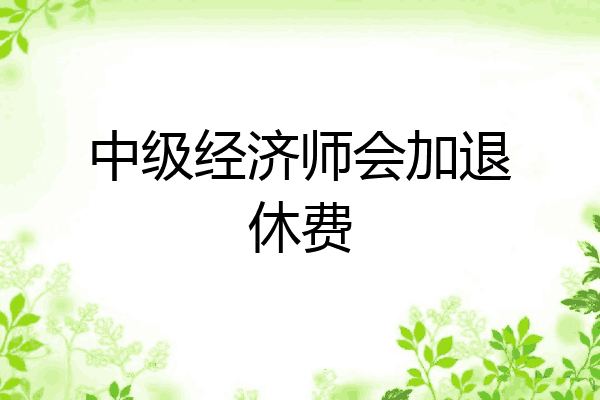 中级经济师会加退休费
