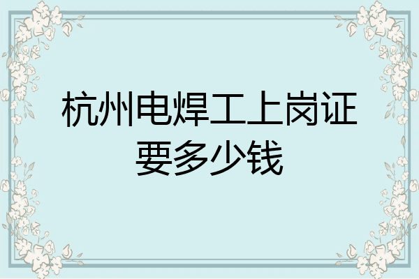 杭州电焊工上岗证要多少钱