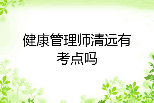 健康管理师清远有考点吗