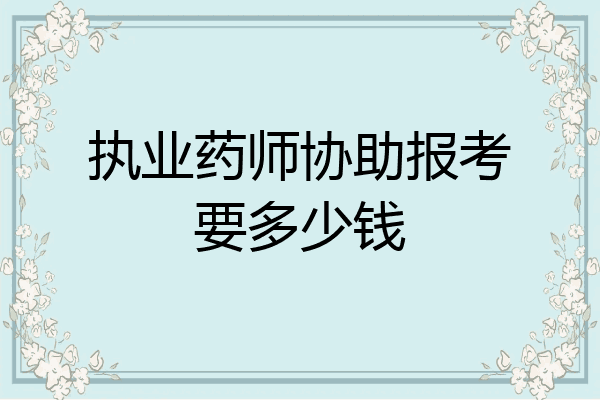 执业药师协助报考要多少钱