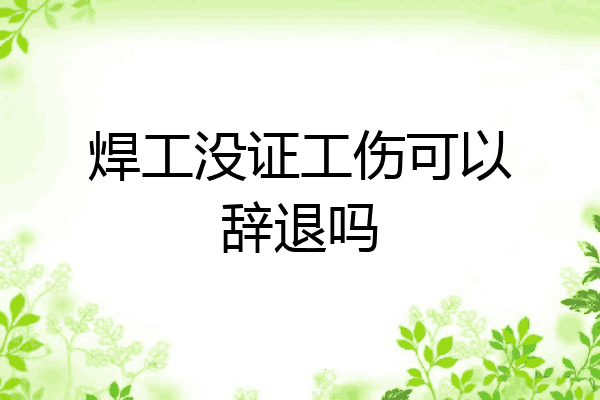 焊工没证工伤可以辞退吗