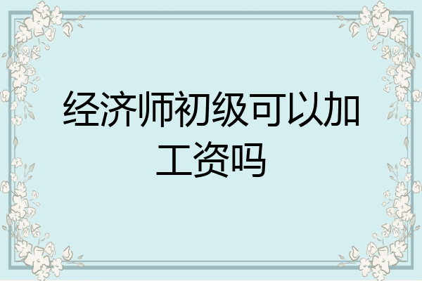 经济师初级可以加工资吗