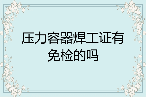 压力容器焊工证有免检的吗