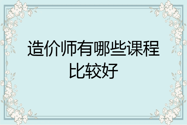 造价师有哪些课程比较好