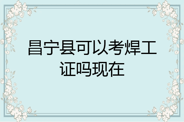 昌宁县可以考焊工证吗现在