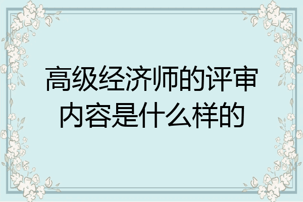高级经济师的评审内容是什么样的