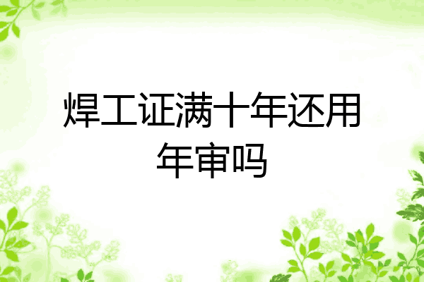 焊工证满十年还用年审吗