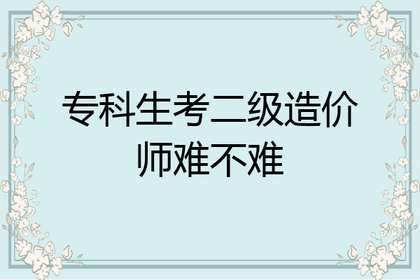 专科生考二级造价师难不难