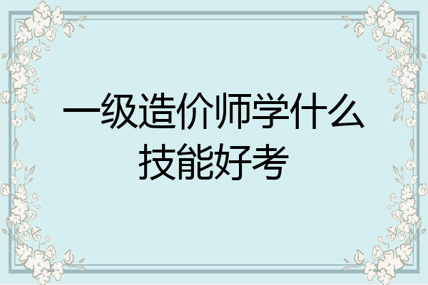 一级造价师学什么技能好考