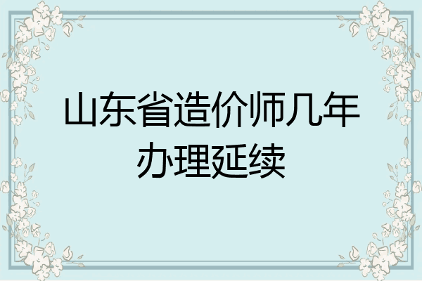 山东省造价师几年办理延续