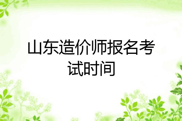山东造价师报名考试时间