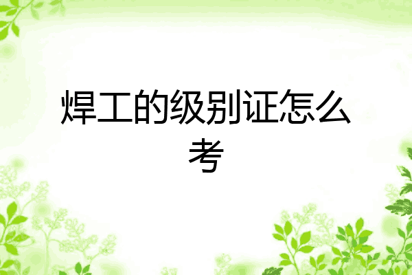 焊工的级别证怎么考