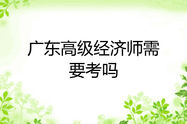 广东高级经济师需要考吗