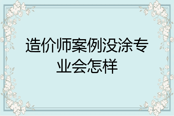 造价师案例没涂专业会怎样