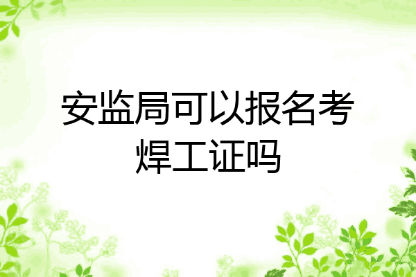 安监局可以报名考焊工证吗
