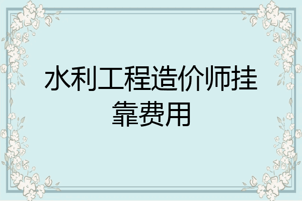 水利工程造价师挂靠费用