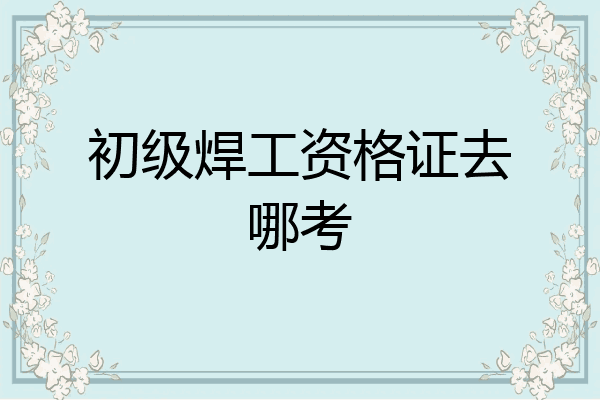 初级焊工资格证去哪考