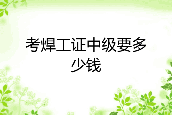 考焊工证中级要多少钱
