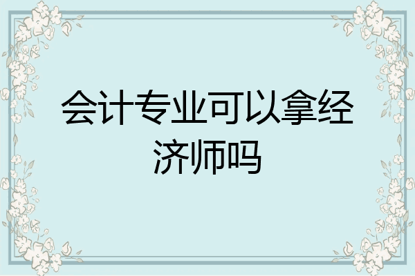 会计专业可以拿经济师吗
