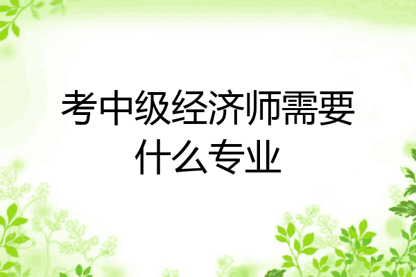 考中级经济师需要什么专业