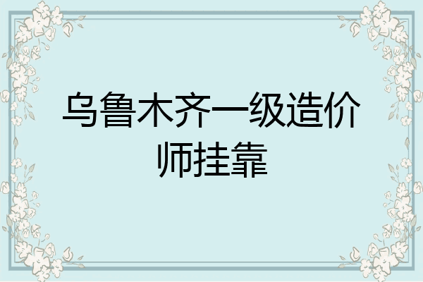 乌鲁木齐一级造价师挂靠
