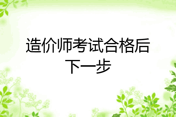 造价师考试合格后下一步