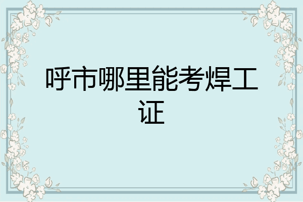 呼市哪里能考焊工证