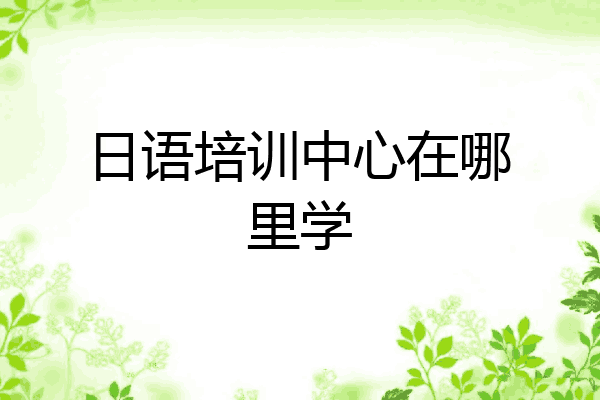 日语培训中心在哪里学