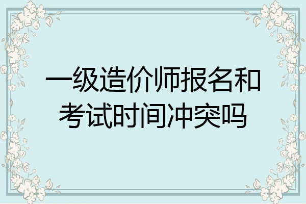 一级造价师报名和考试时间冲突吗