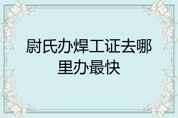 尉氏办焊工证去哪里办最快
