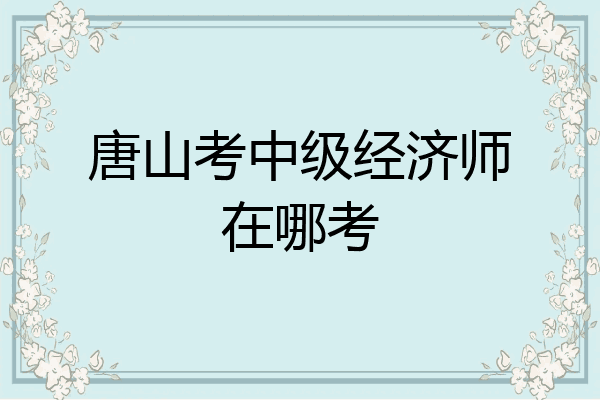 唐山考中级经济师在哪考