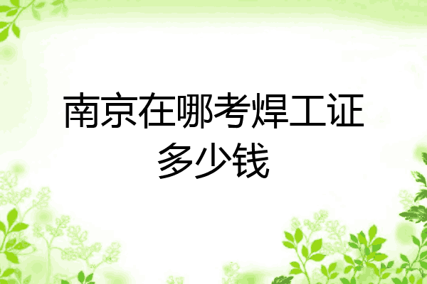 南京在哪考焊工证多少钱