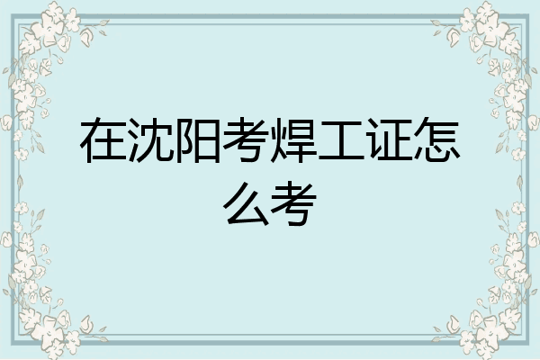 在沈阳考焊工证怎么考