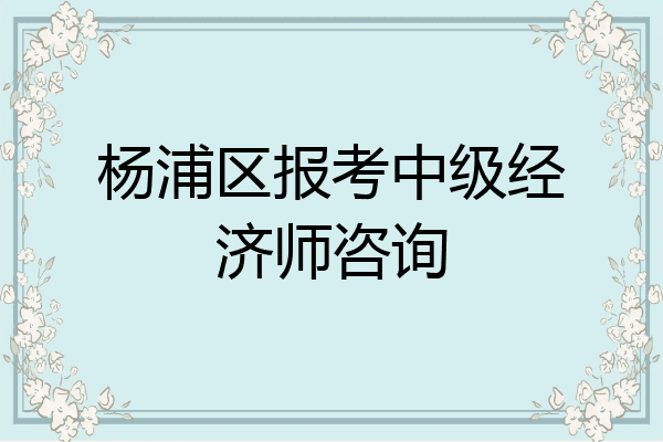 杨浦区报考中级经济师咨询