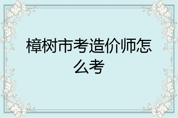 樟树市考造价师怎么考