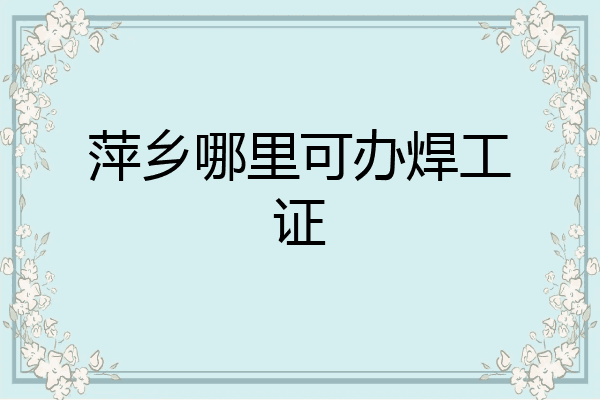 萍乡哪里可办焊工证