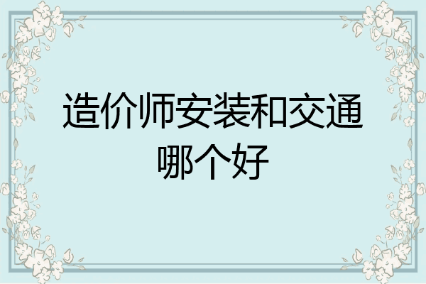 造价师安装和交通哪个好