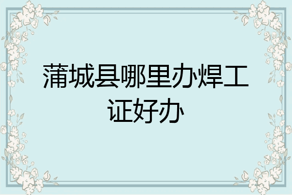 蒲城县哪里办焊工证好办