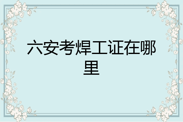 六安考焊工证在哪里