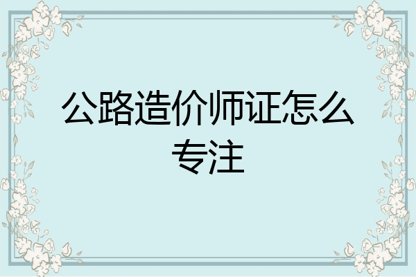 公路造价师证怎么专注